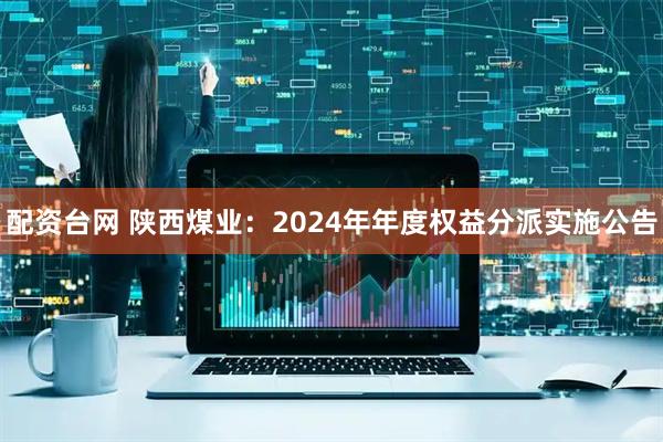 配资台网 陕西煤业：2024年年度权益分派实施公告