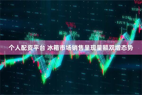 个人配资平台 冰箱市场销售呈现量额双增态势