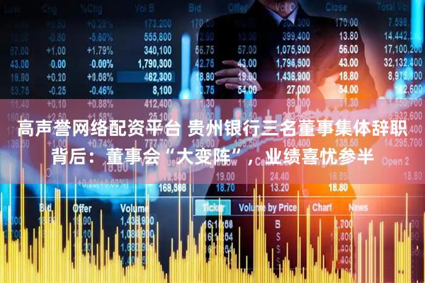 高声誉网络配资平台 贵州银行三名董事集体辞职背后：董事会“大变阵”，业绩喜忧参半