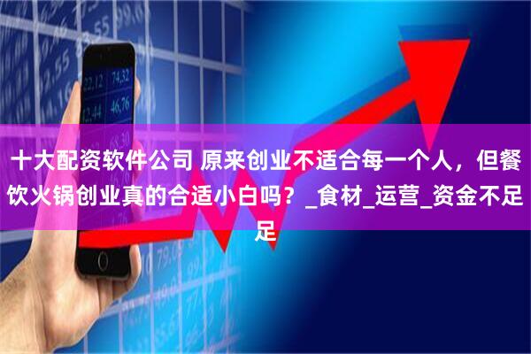 十大配资软件公司 原来创业不适合每一个人，但餐饮火锅创业真的合适小白吗？_食材_运营_资金不足