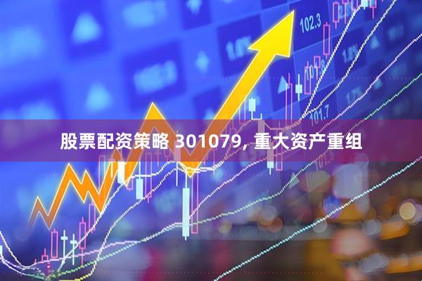 股票配资策略 301079, 重大资产重组
