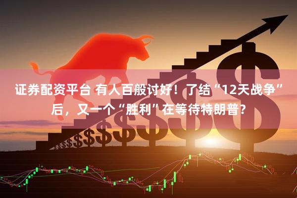 证券配资平台 有人百般讨好！了结“12天战争”后，又一个“胜利”在等待特朗普？