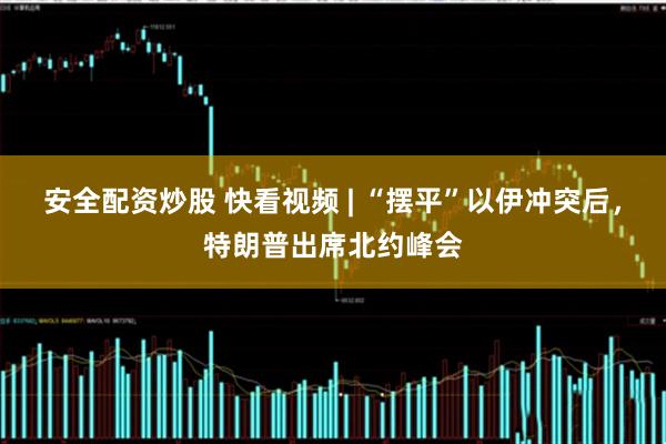 安全配资炒股 快看视频 | “摆平”以伊冲突后，特朗普出席北约峰会