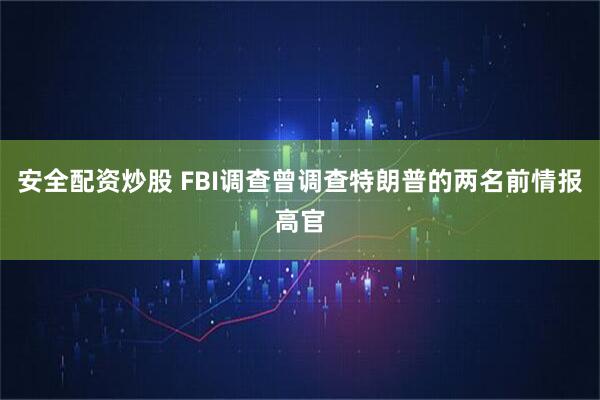 安全配资炒股 FBI调查曾调查特朗普的两名前情报高官