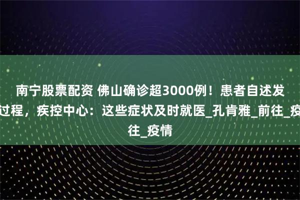南宁股票配资 佛山确诊超3000例！患者自述发病过程，疾控中心：这些症状及时就医_孔肯雅_前往_疫情