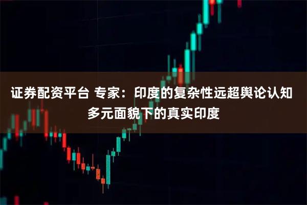 证券配资平台 专家：印度的复杂性远超舆论认知 多元面貌下的真实印度