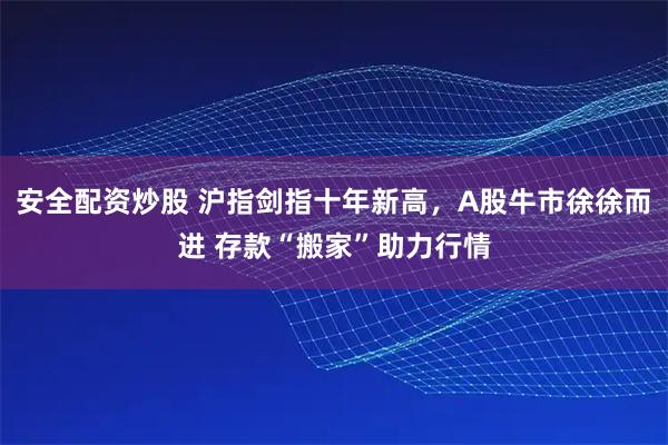安全配资炒股 沪指剑指十年新高，A股牛市徐徐而进 存款“搬家”助力行情