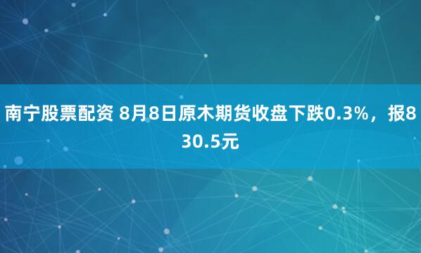 南宁股票配资 8月8日原木期货收盘下跌0.3%，报830.5元