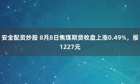 安全配资炒股 8月8日焦煤期货收盘上涨0.49%，报1227元
