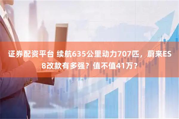 证券配资平台 续航635公里动力707匹，蔚来ES8改款有多强？值不值41万？
