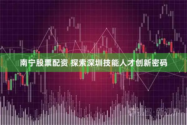 南宁股票配资 探索深圳技能人才创新密码