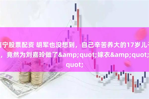 南宁股票配资 胡军也没想到，自己辛苦养大的17岁儿子，竟然为刘嘉玲做了"嫁衣"