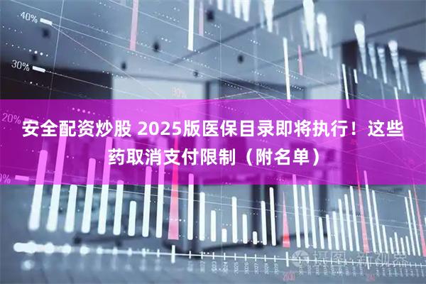 安全配资炒股 2025版医保目录即将执行！这些药取消支付限制（附名单）