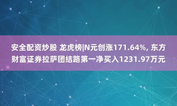 安全配资炒股 龙虎榜|N元创涨171.64%, 东方财富证券拉萨团结路第一净买入1231.97万元