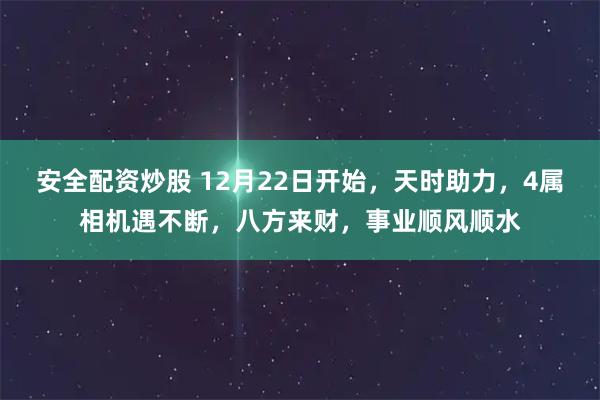 安全配资炒股 12月22日开始，天时助力，4属相机遇不断，八方来财，事业顺风顺水