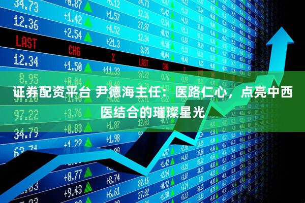 证券配资平台 尹德海主任：医路仁心，点亮中西医结合的璀璨星光