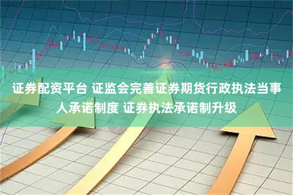证券配资平台 证监会完善证券期货行政执法当事人承诺制度 证券执法承诺制升级