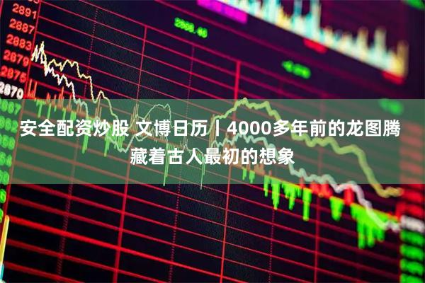 安全配资炒股 文博日历丨4000多年前的龙图腾 藏着古人最初的想象