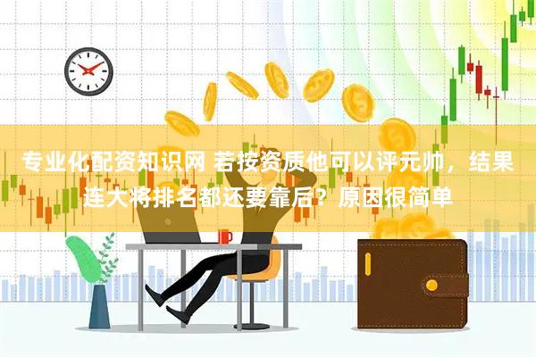 专业化配资知识网 若按资质他可以评元帅，结果连大将排名都还要靠后？原因很简单
