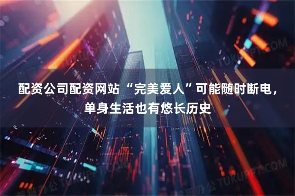 配资公司配资网站 “完美爱人”可能随时断电，单身生活也有悠长历史