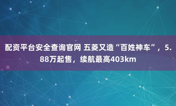配资平台安全查询官网 五菱又造“百姓神车”，5.88万起售，续航最高403km
