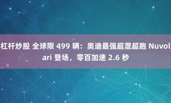 杠杆炒股 全球限 499 辆：奥迪最强超混超跑 Nuvolari 登场，零百加速 2.6 秒