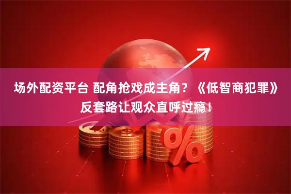 场外配资平台 配角抢戏成主角？《低智商犯罪》反套路让观众直呼过瘾！