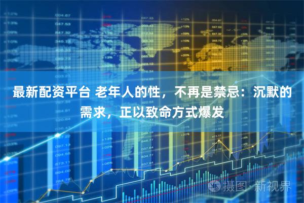 最新配资平台 老年人的性，不再是禁忌：沉默的需求，正以致命方式爆发